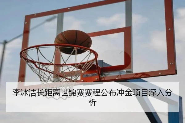 李冰洁长距离世锦赛赛程公布冲金项目深入分析