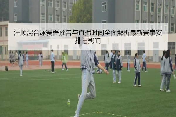 汪顺混合泳赛程预告与直播时间全面解析最新赛事安排与影响